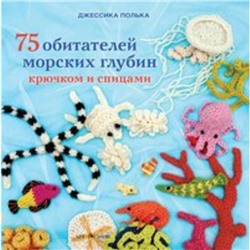 75 обитателей морских глубин: Крючком и спицами. Джессика Полька