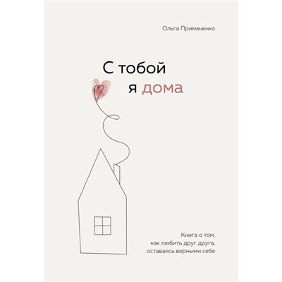 С тобой я дома. Книга о том, как любить друг друга, оставаясь верными себе. Примаченко О.В.